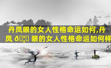 丹凤眼的女人性格命运如何,丹凤 🦄 眼的女人性格命运如何样